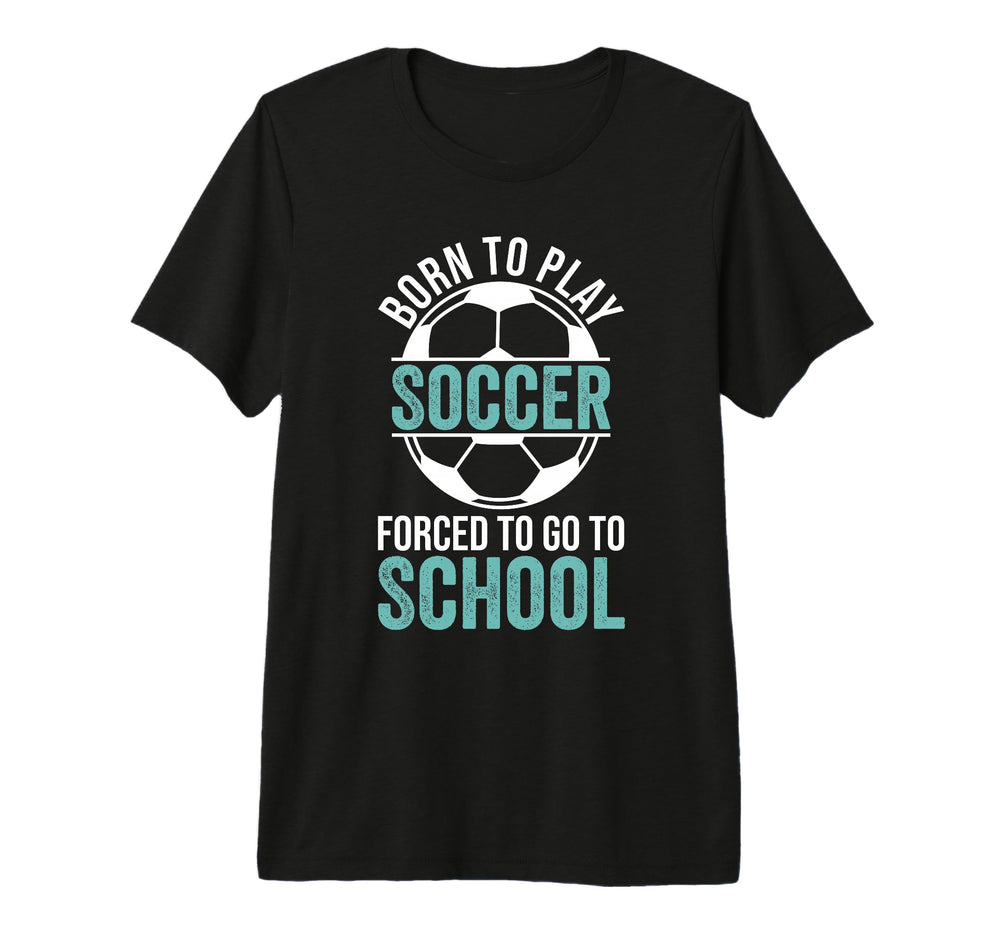 Born To Play Soccer Forced To Go To T-Shirt - Trendy Graphic Men Women