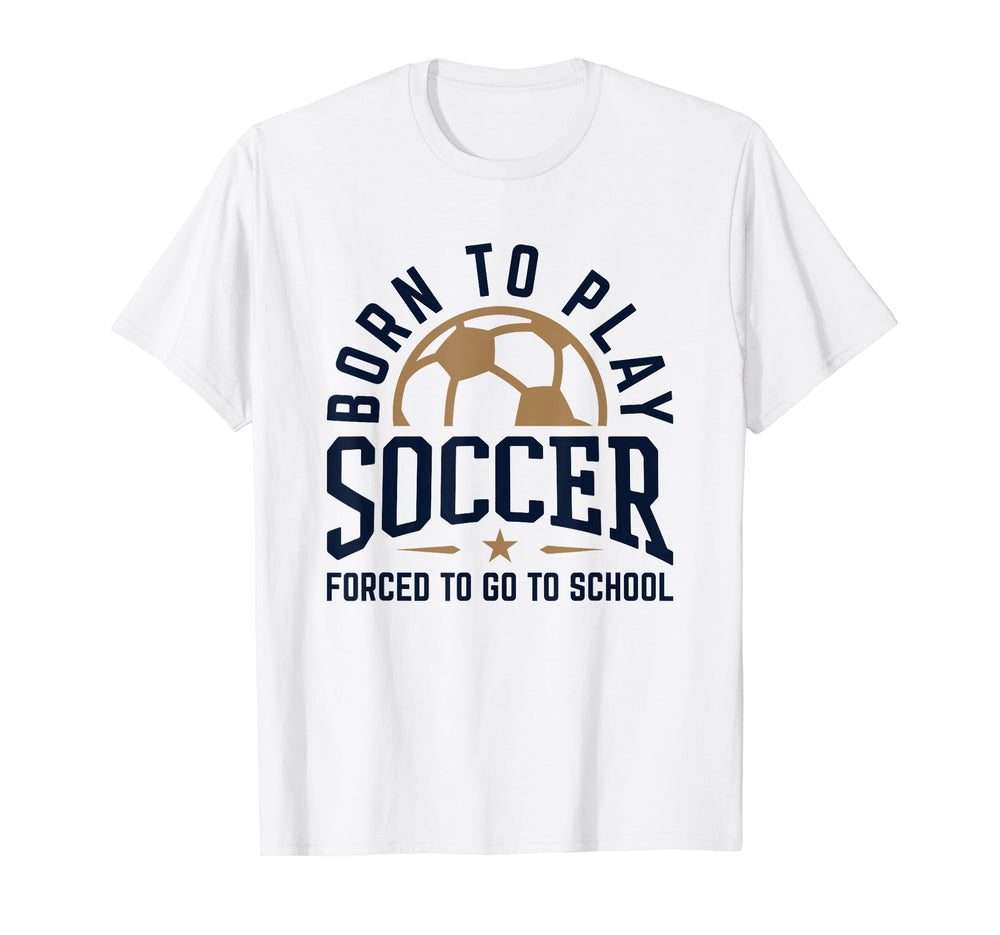 Born To Play Soccer Forced To Go To T-Shirt - Streetwear Style Men Women