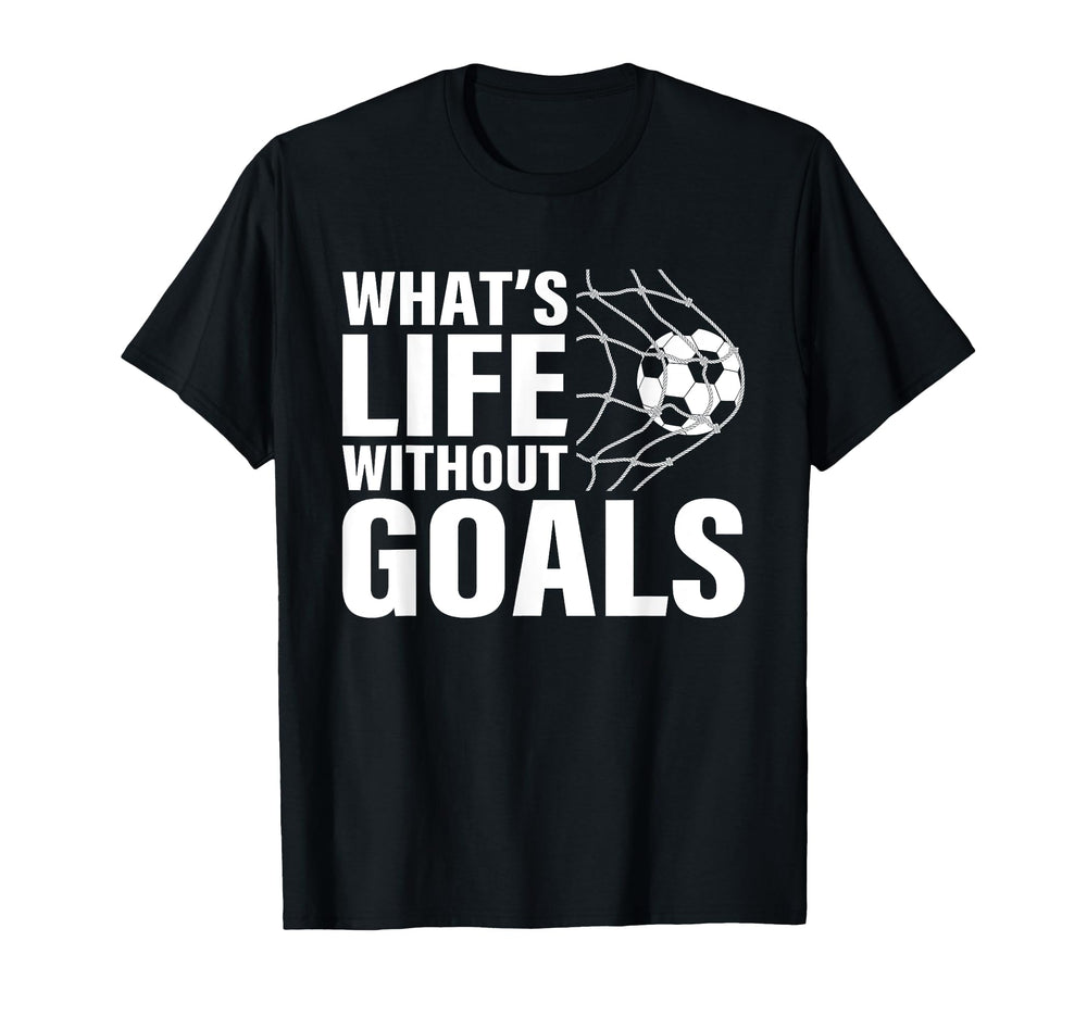 Funny Soccer Whats Life Without Goals T-Shirt - Custom Art Print Men Women