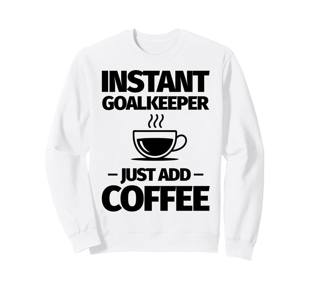 Instant Goalkeeper Just Add Coffee Sweatshirt - Graphic Print Unisex