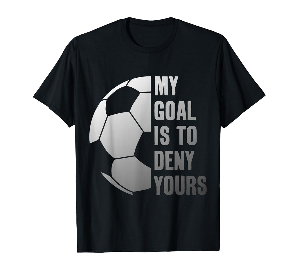 Goalie My Goal Is To Deny Yours Soccer T-Shirt - Novelty Apparel Men Women
