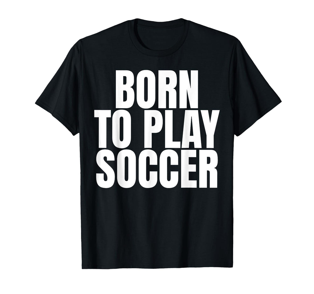 Born To Play Soccer T-Shirt - Casual Everyday Wear Men Women
