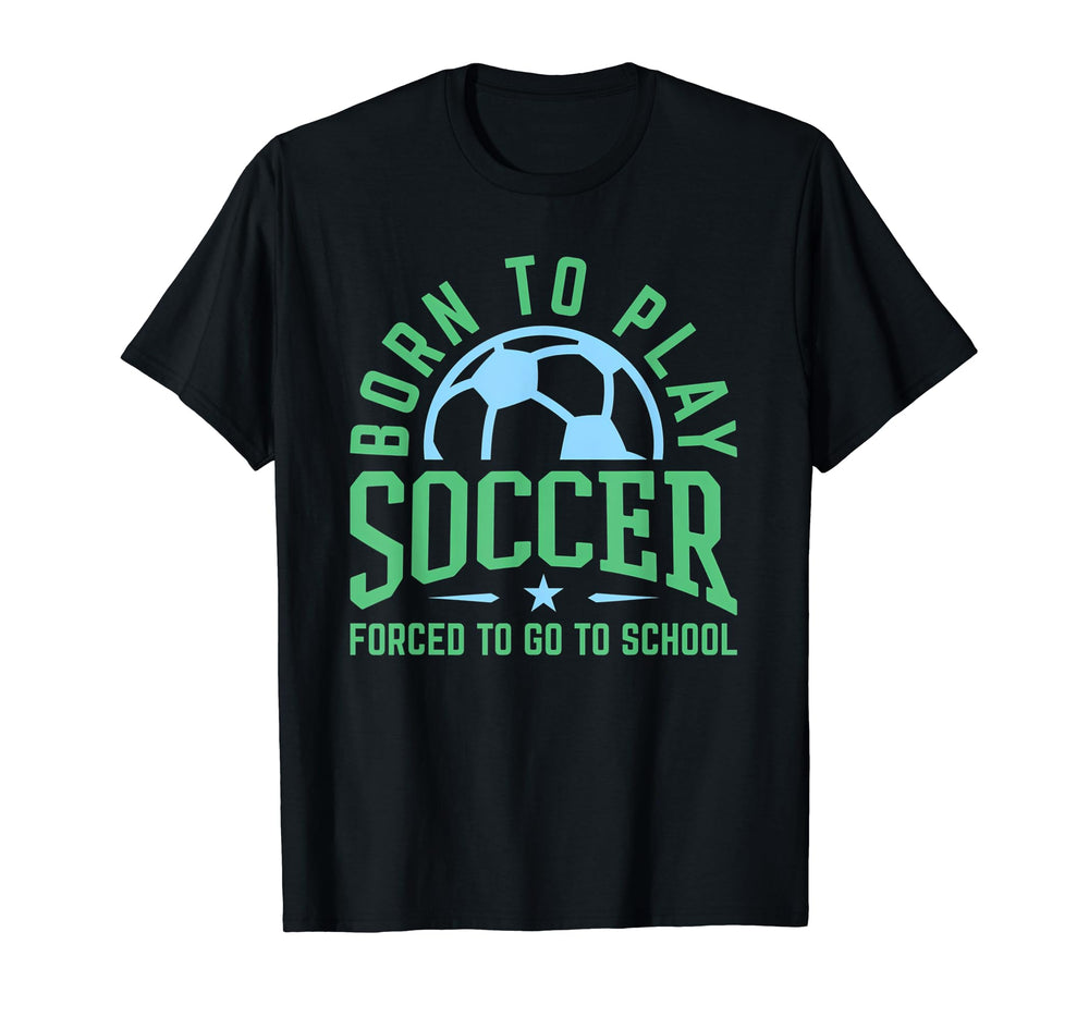 Born To Play Soccer Forced To Go To T-Shirt - Fun Novelty Design Men Women