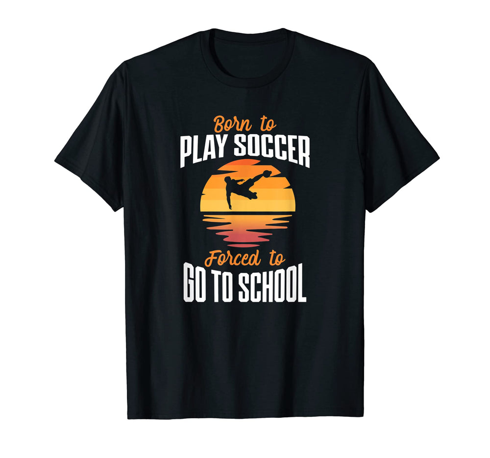 Born To Play Soccer Forced To Go To School T-Shirt - Unique Graphic Unisex