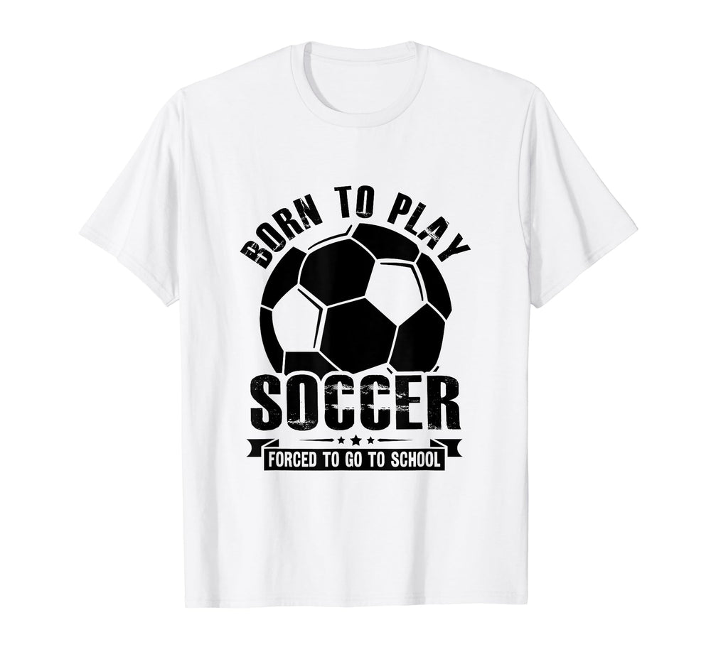 Born To Play Soccer Forced To Go To T-Shirt - Fun Novelty Design Unisex