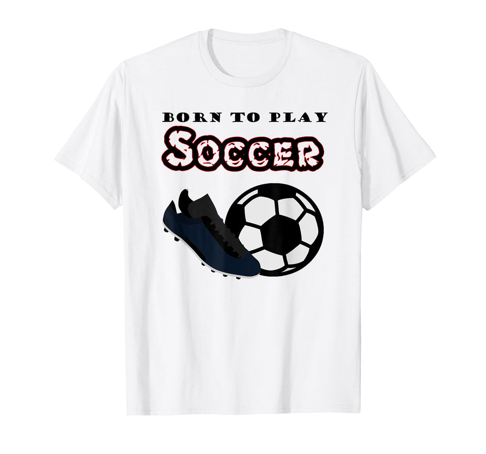 Born To Play Soccer T-Shirt - Casual Everyday Wear Unisex