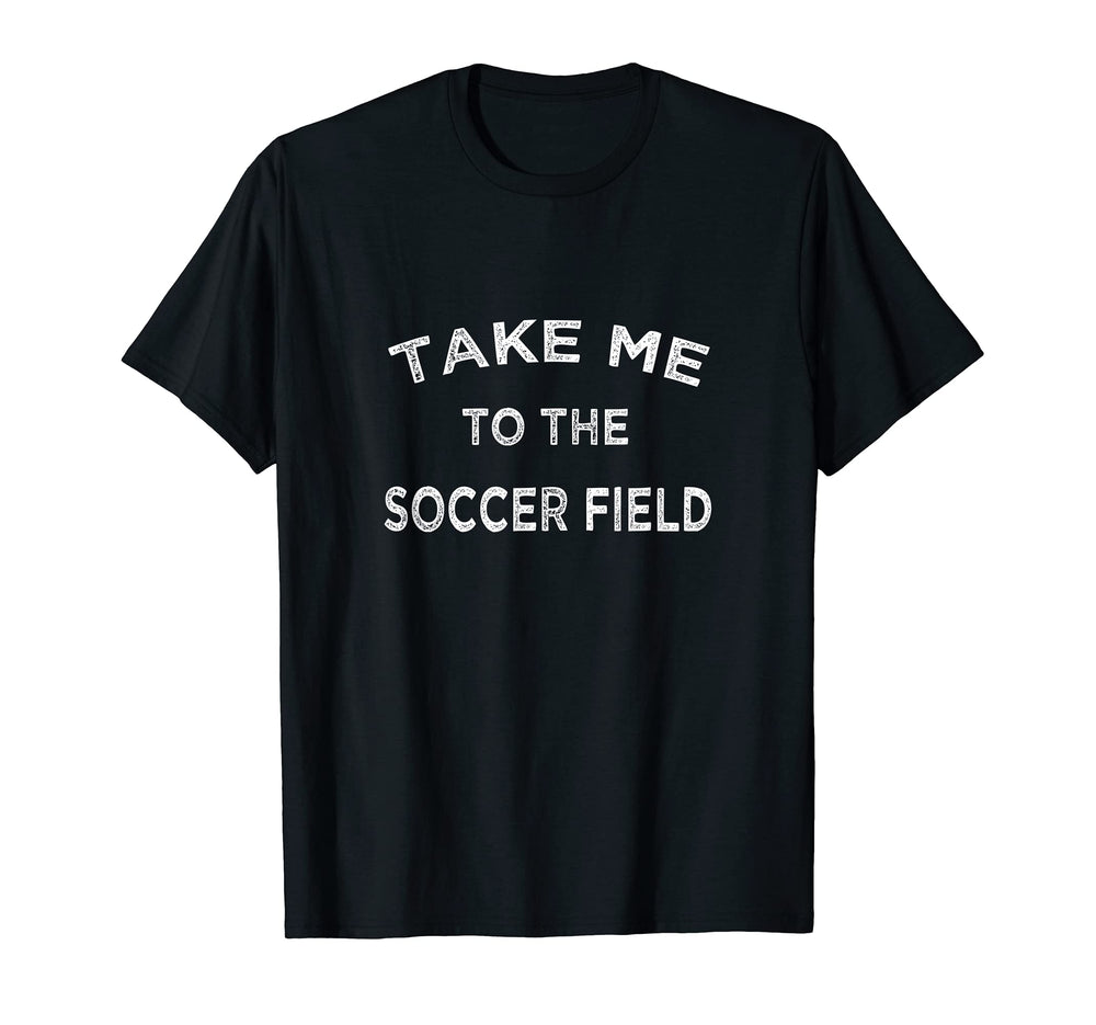 Take Me To Soccer Field Funny Game T-Shirt - Fun Novelty Design Men Women