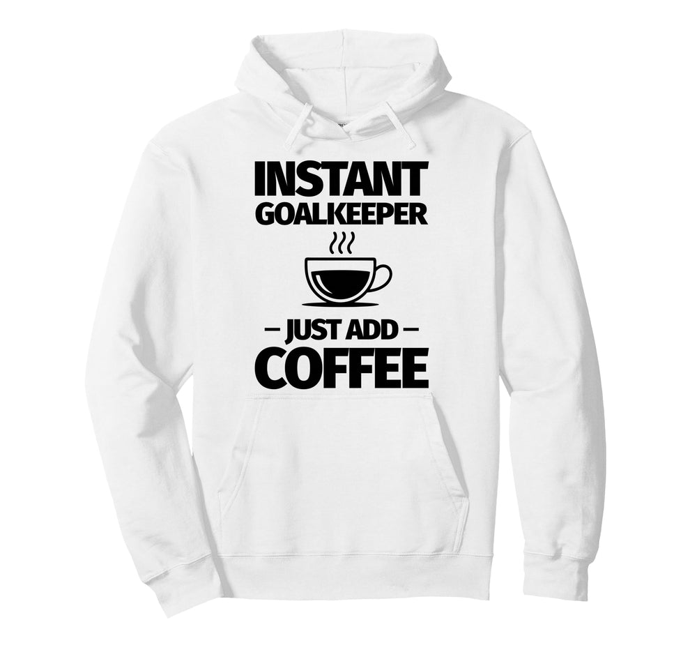 Instant Goalkeeper Just Add Coffee Hoodie - Custom Art Print Unisex