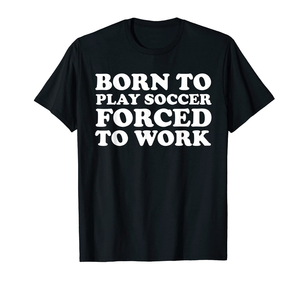Born To Play Soccer Forced To Work Funny T-Shirt - Trendy Graphic Unisex