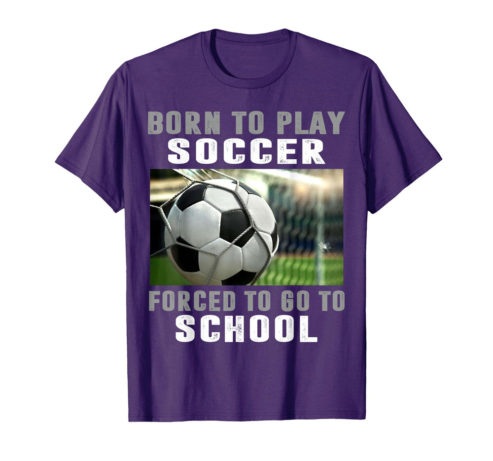 Born To Play Soccer Forced To Go To T-Shirt - Casual Everyday Wear Unisex