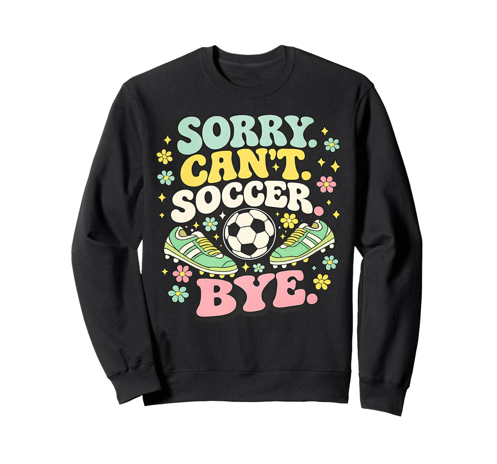 Sorry Cant Soccer Bye Funny Soccer Sweatshirt - Custom Art Print Unisex