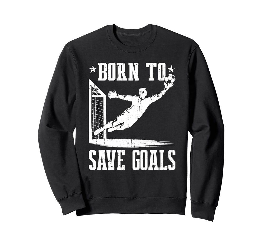 Born To Save Goals Soccer Goalie Sweatshirt - Novelty Apparel Unisex