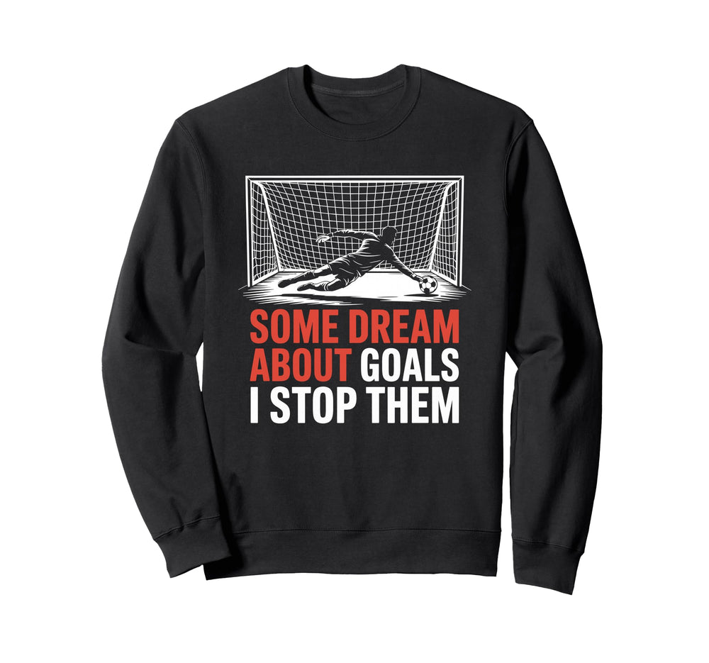 Some Dream About Goals I Stop Them Sweatshirt - Fun Novelty Design Unisex