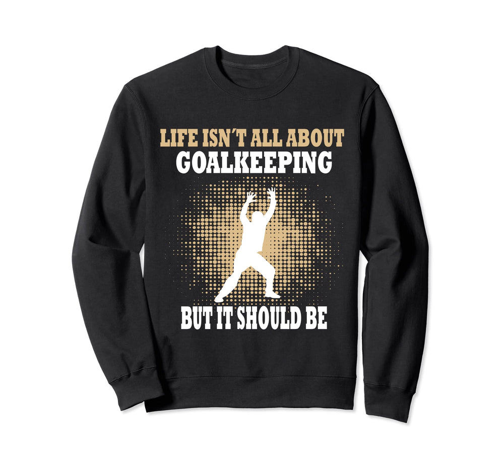 Life Isnt All About Goalkeeping Sweatshirt - Novelty Apparel for Adults