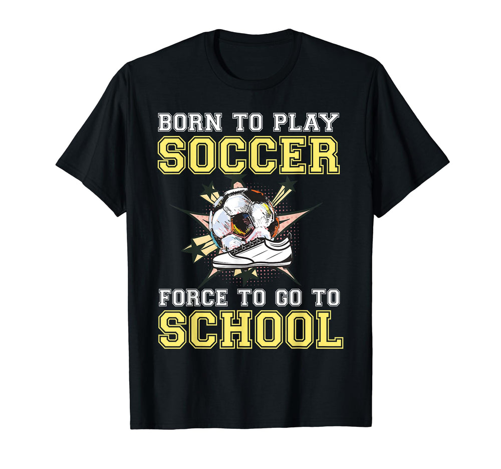 Born To Play Soccer Forced To Go To T-Shirt - Unique Graphic for Adults