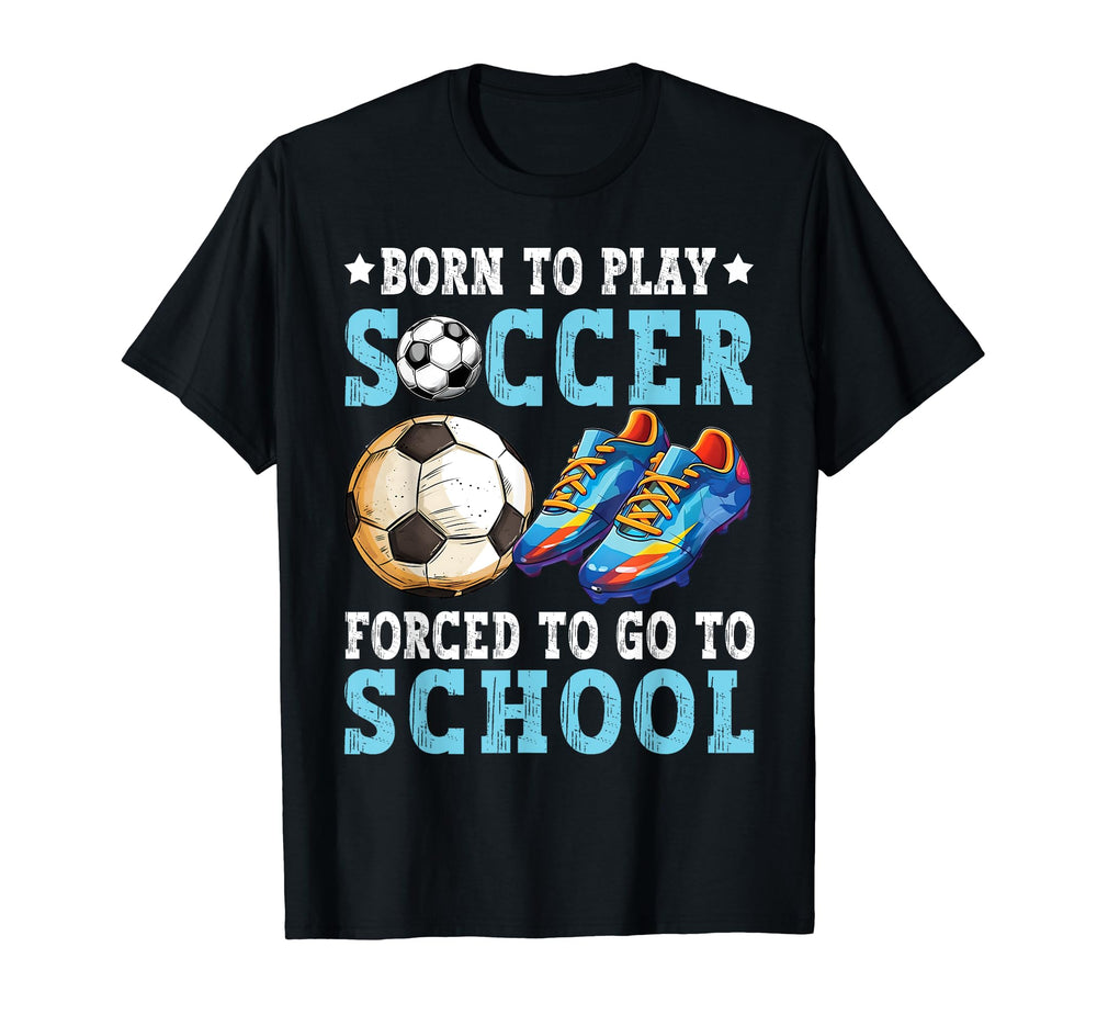 Born To Play Soccer Forced Go To School T-Shirt - Custom Art Print Unisex