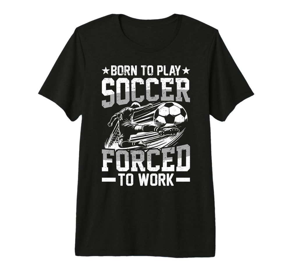 Born To Play Soccer Forced To Work Tri T-Shirt - Unique Graphic for Adults