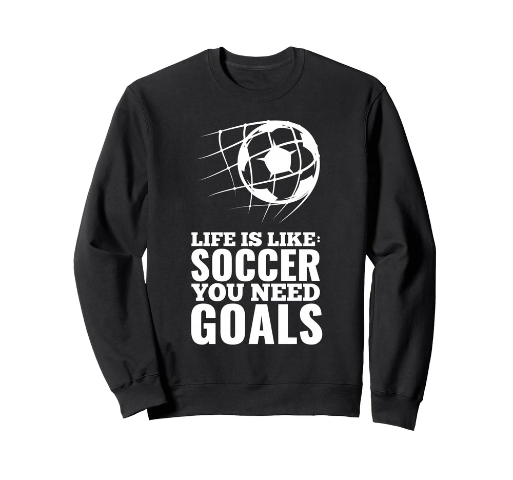 Life Is Like Soccer You Need Goals Sweatshirt - Novelty Apparel Men Women