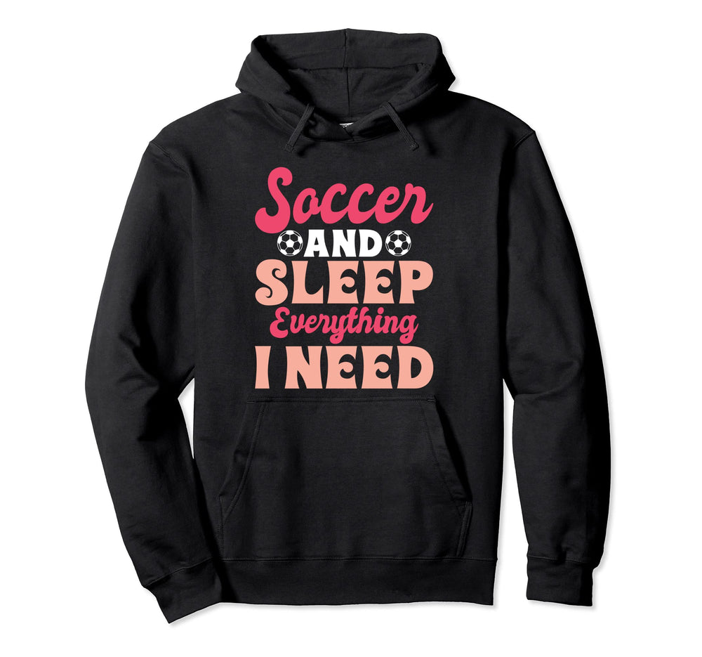 Soccer And Sleep Everything I Need Hoodie - Fun Novelty Design Unisex