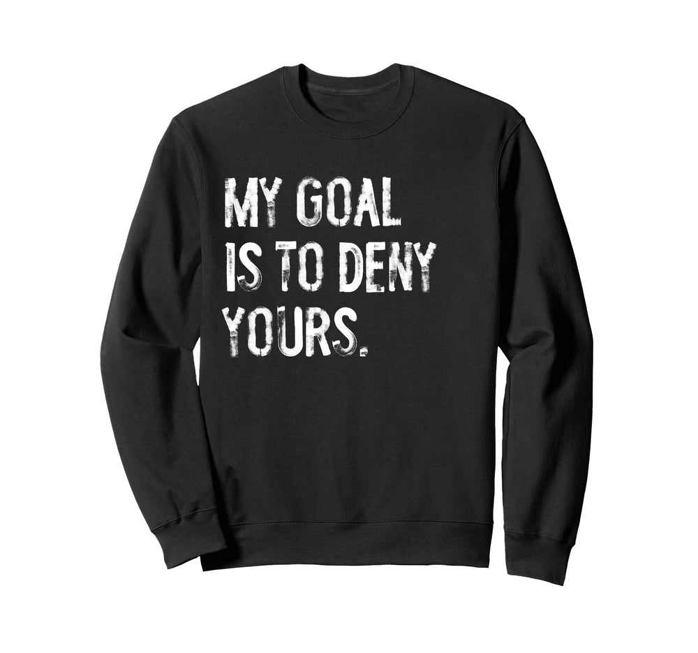 My Goal Is To Deny Yours Funny Sweatshirt - Novelty Apparel for Adults