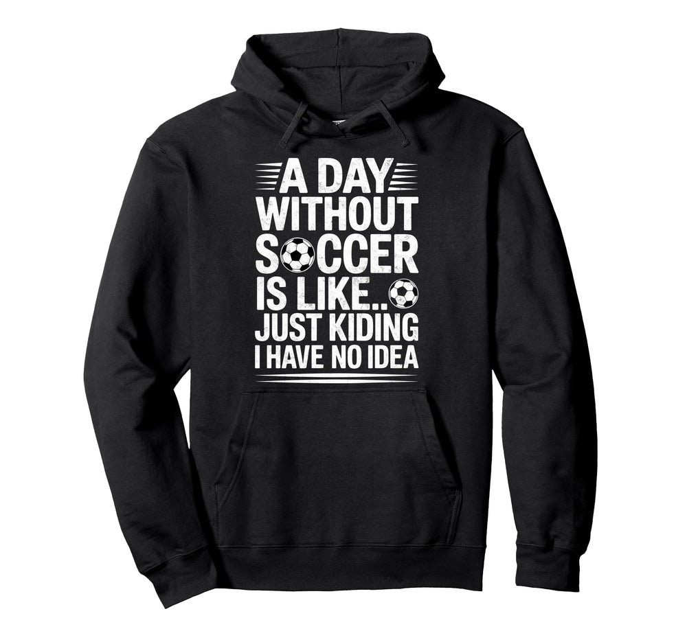 Day Without Soccer Is Just Kidding I Have Hoodie - Custom Art Print Unisex