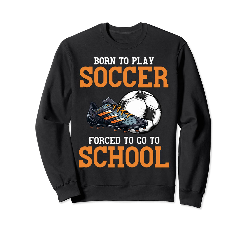Born To Play Soccer Forced To Go Sweatshirt - Streetwear Style Men Women