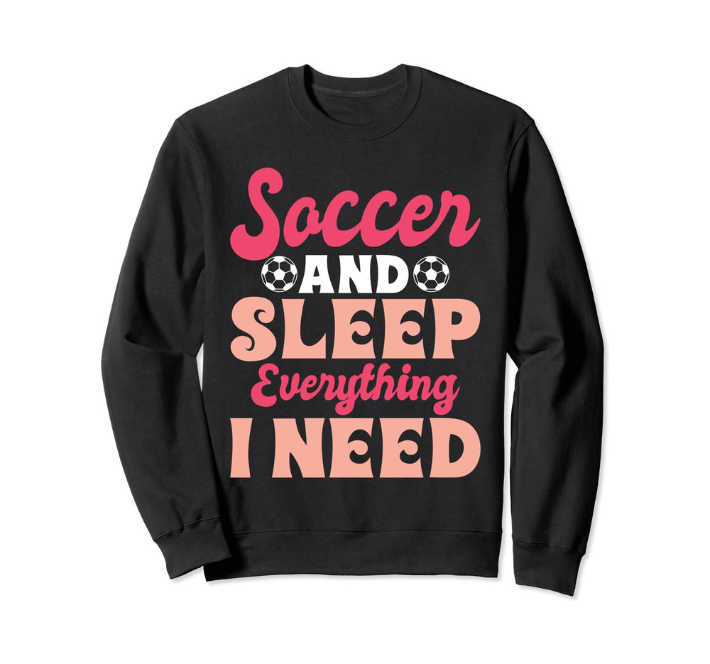 Soccer And Sleep Everything I Need Sweatshirt - Trendy Graphic for Adults