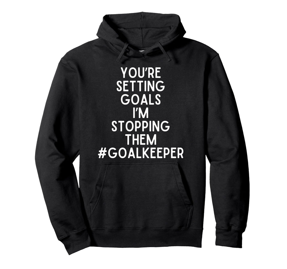 Youre Setting Goals Im Stopping Them Goalie Hoodie - Unique Graphic Unisex
