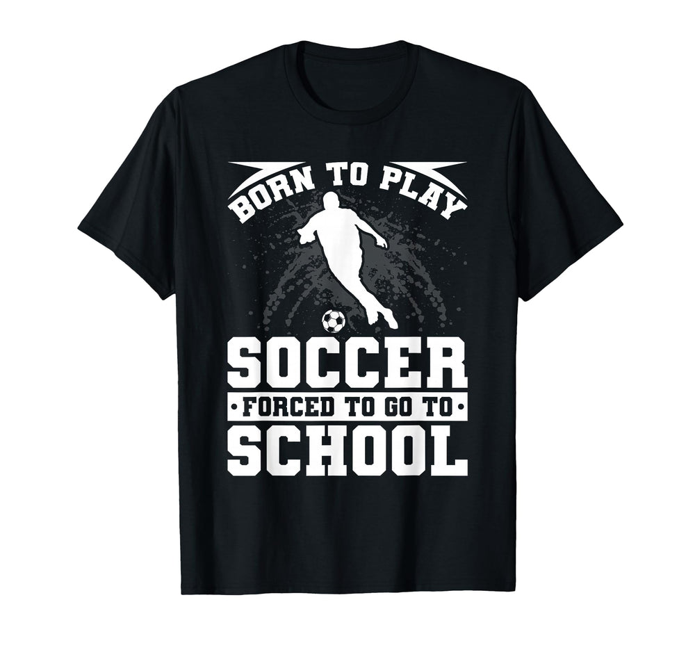 Born To Play Soccer Forced To Go To T-Shirt - Novelty Apparel Unisex