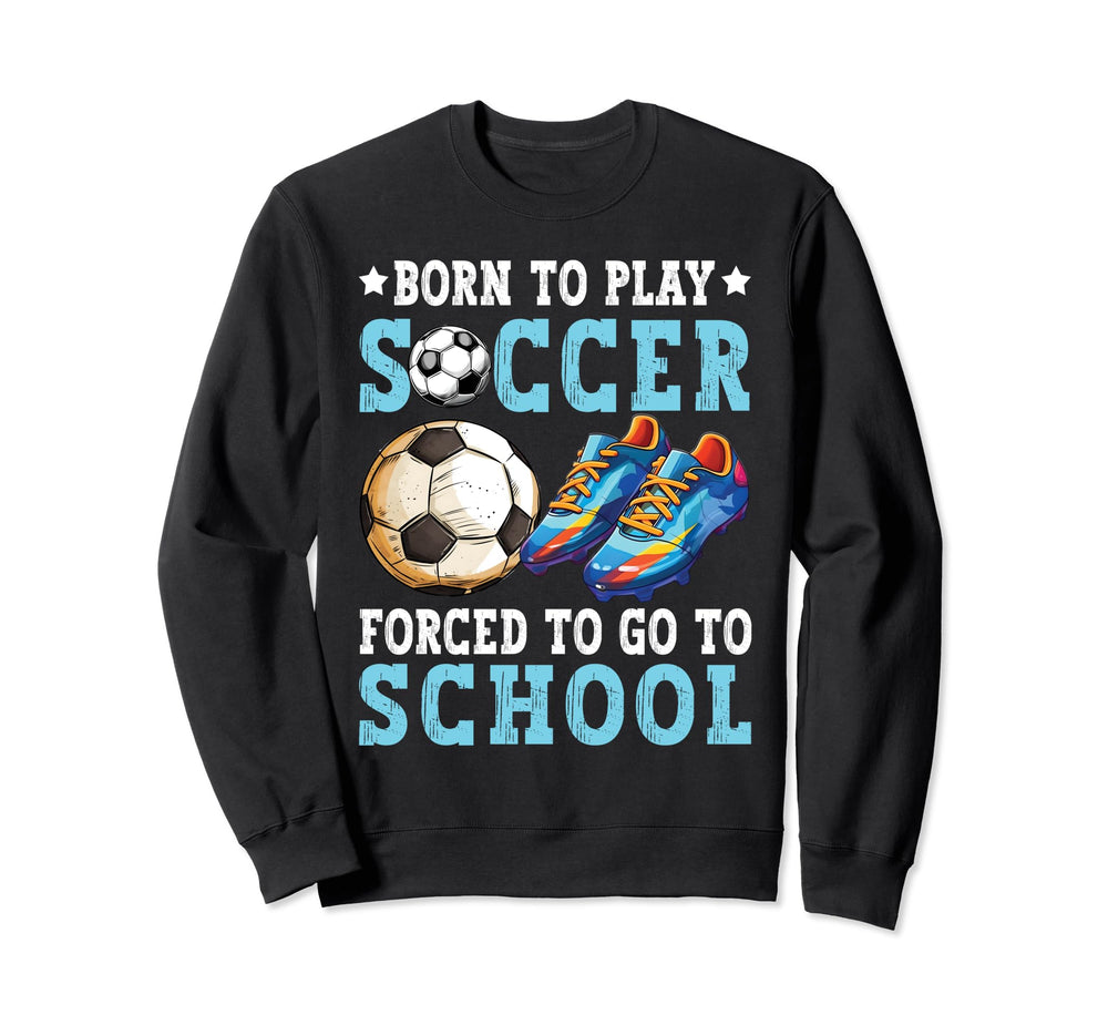 Born To Play Soccer Forced Go To Sweatshirt - Aesthetic Graphic Unisex