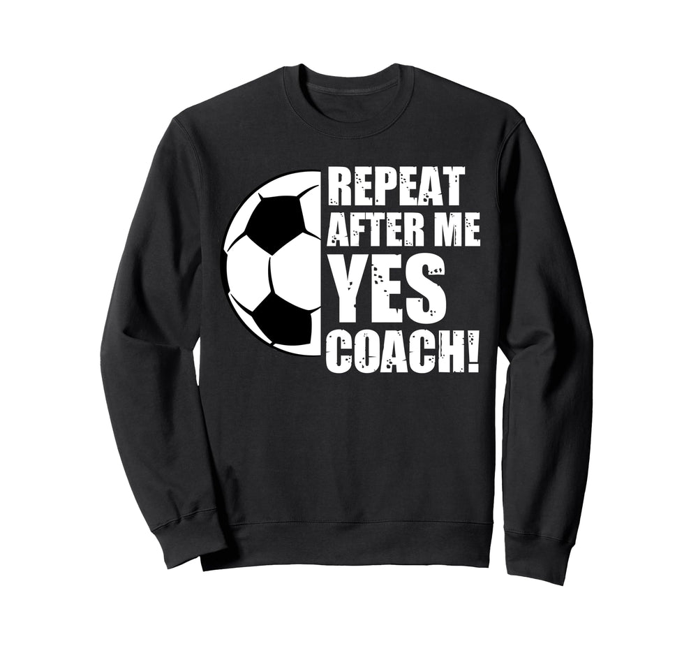 Repeat After Me Yes Coach Funny Soccer Sweatshirt - Novelty Apparel Unisex
