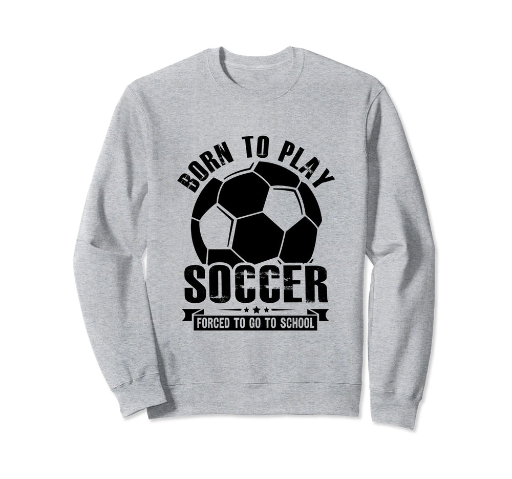 Born To Play Soccer Forced To Go To Sweatshirt - Minimalist Print Unisex
