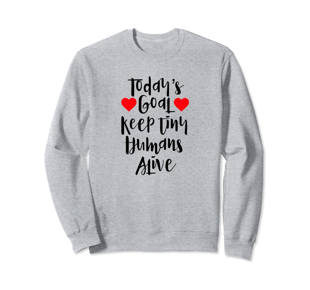 Todays Goal Keep Tiny Humans Alive Sweatshirt - Novelty Apparel Men Women
